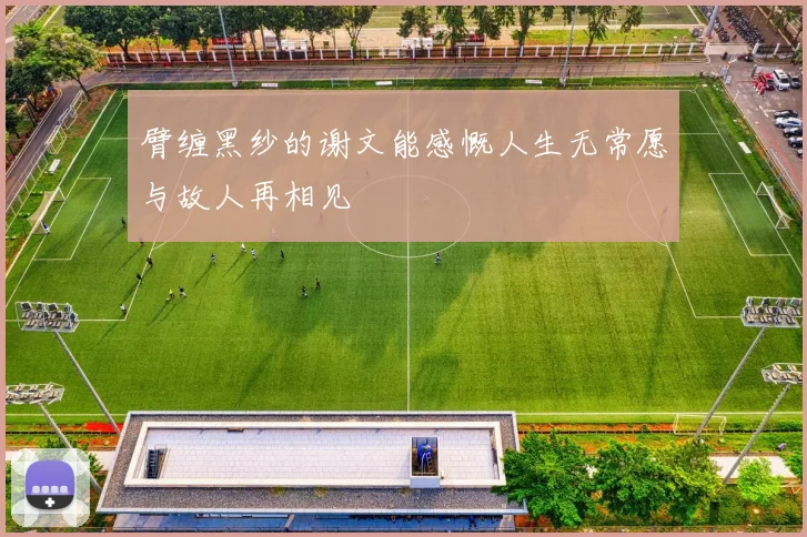 臂缠黑纱的谢文能感慨人生无常愿与故人再相见