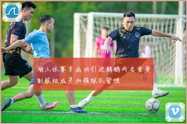 湖人休赛季成功引进鹈鹕两名重要制服组成员加强球队管理