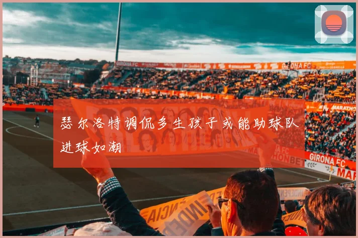 瑟尔洛特调侃多生孩子或能助球队进球如潮