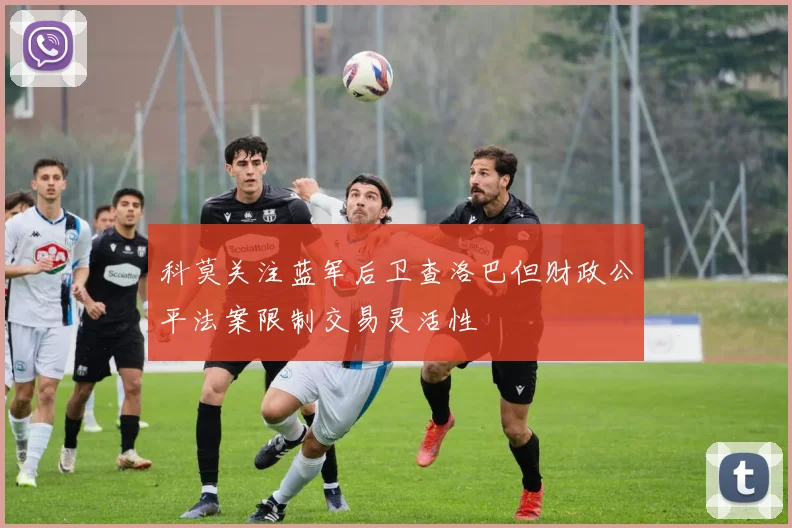 科莫关注蓝军后卫查洛巴但财政公平法案限制交易灵活性
