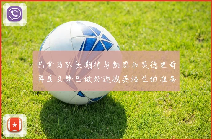 巴拿马队长期待与凯恩和莫德里奇再度交锋已做好迎战英格兰的准备
