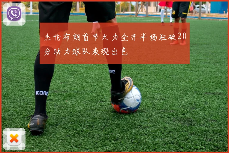 杰伦布朗首节火力全开半场狂砍20分助力球队表现出色