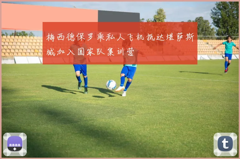梅西德保罗乘私人飞机抵达堪萨斯城加入国家队集训营