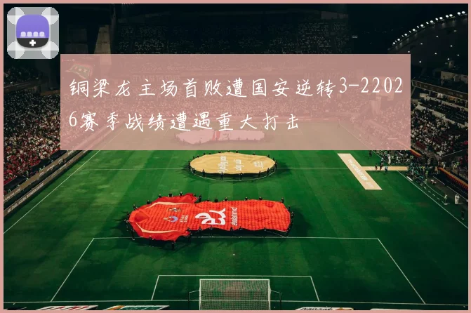 铜梁龙主场首败遭国安逆转3-22026赛季战绩遭遇重大打击