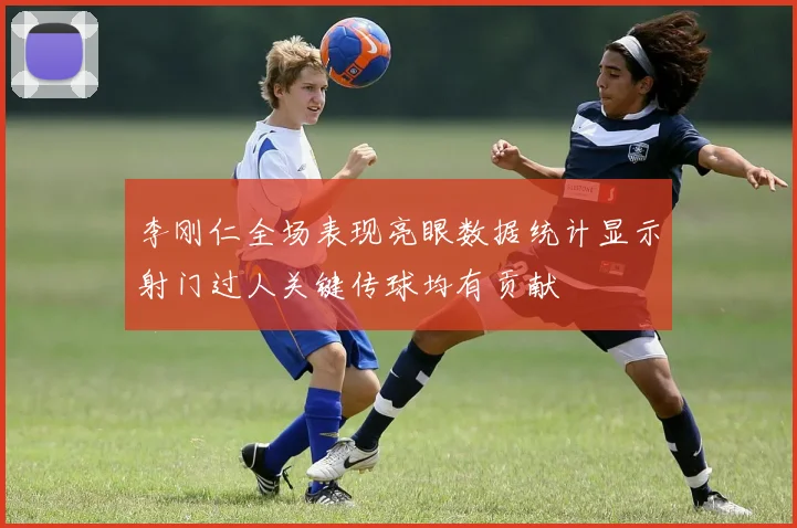 李刚仁全场表现亮眼数据统计显示射门过人关键传球均有贡献