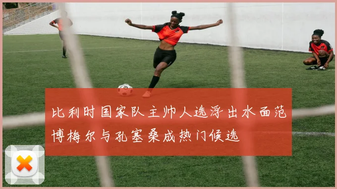 比利时国家队主帅人选浮出水面范博梅尔与孔塞桑成热门候选
