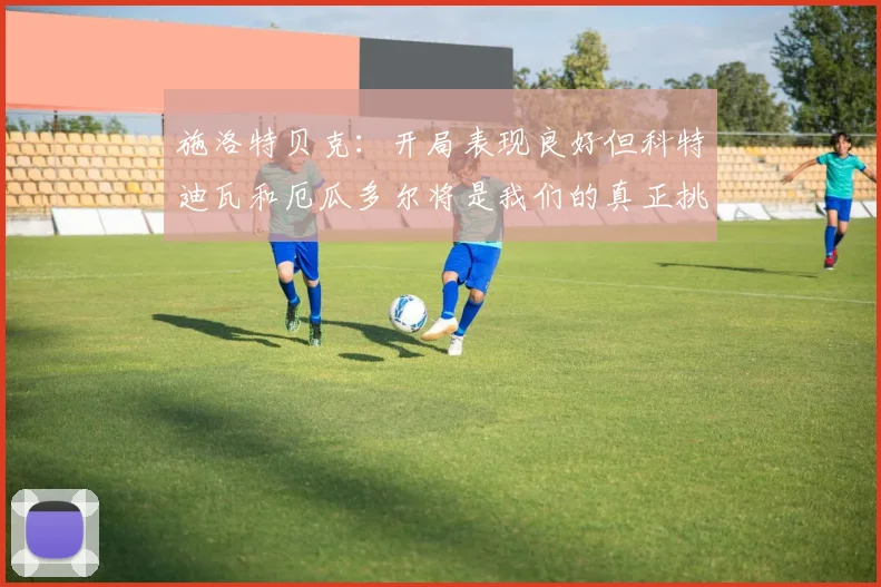 施洛特贝克：开局表现良好但科特迪瓦和厄瓜多尔将是我们的真正挑战