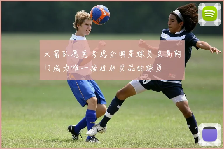 火箭队愿意考虑全明星球员交易阿门成为唯一接近非卖品的球员