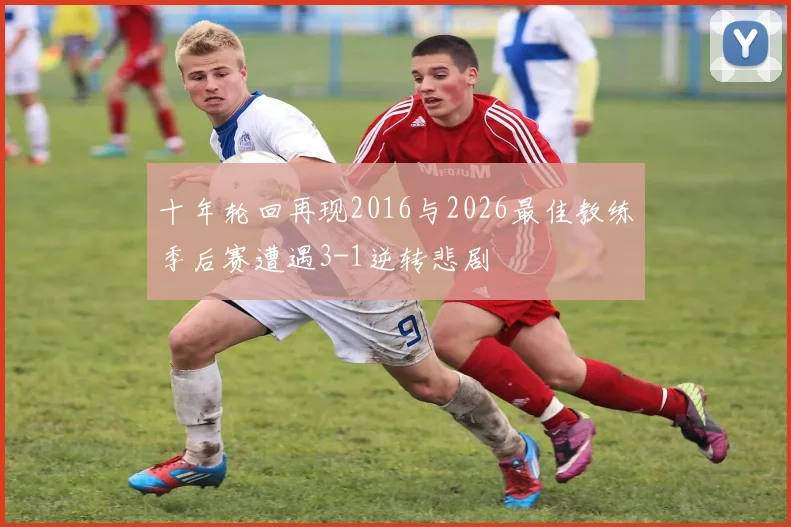 十年轮回再现2016与2026最佳教练季后赛遭遇3-1逆转悲剧