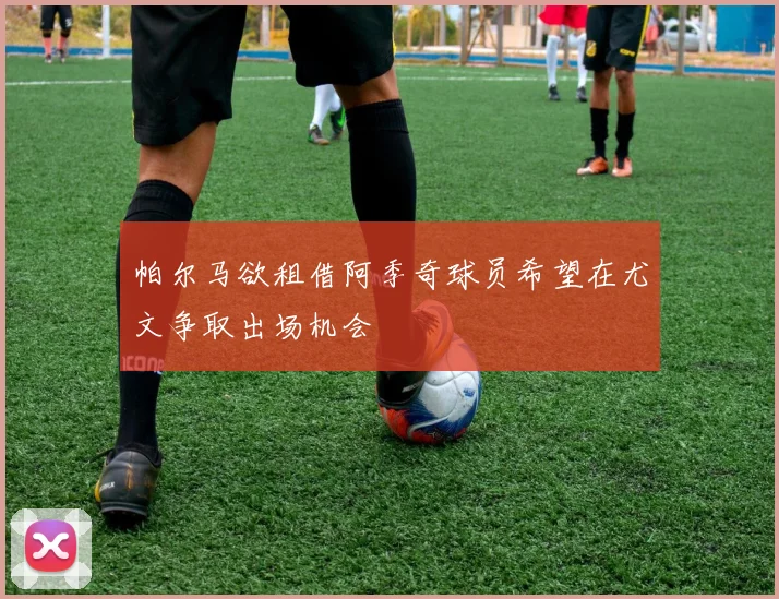 帕尔马欲租借阿季奇球员希望在尤文争取出场机会