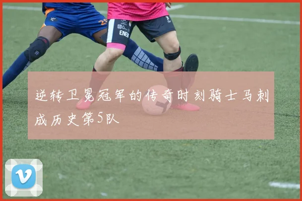 逆转卫冕冠军的传奇时刻骑士马刺成历史第5队
