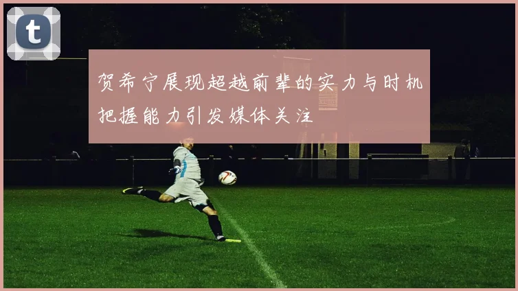 贺希宁展现超越前辈的实力与时机把握能力引发媒体关注