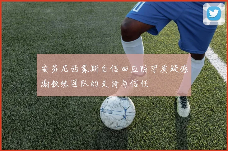 安芬尼西蒙斯自信回应防守质疑感谢教练团队的支持与信任