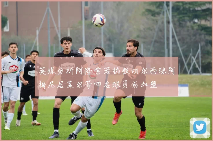 英媒分析阿隆索若执教切尔西琼阿梅尼居莱尔等四名球员或加盟