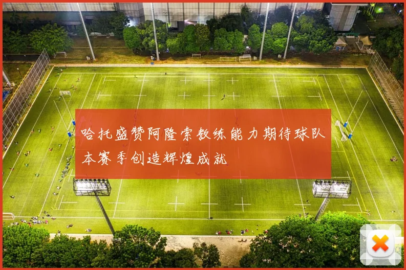 哈托盛赞阿隆索教练能力期待球队本赛季创造辉煌成就