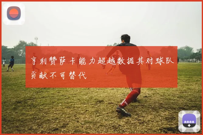 亨利赞萨卡能力超越数据其对球队贡献不可替代