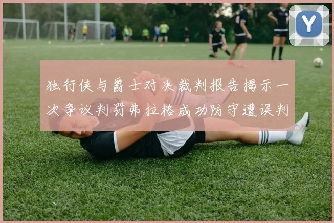 独行侠与爵士对决裁判报告揭示一次争议判罚弗拉格成功防守遭误判