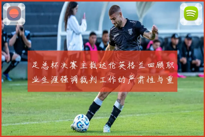 足总杯决赛主裁达伦英格兰回顾职业生涯强调裁判工作的严肃性与重要性