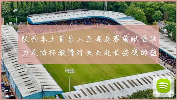 陕西本土音乐人王建房赛前献唱助力足协杯激情对决共赴长安夜的盛宴