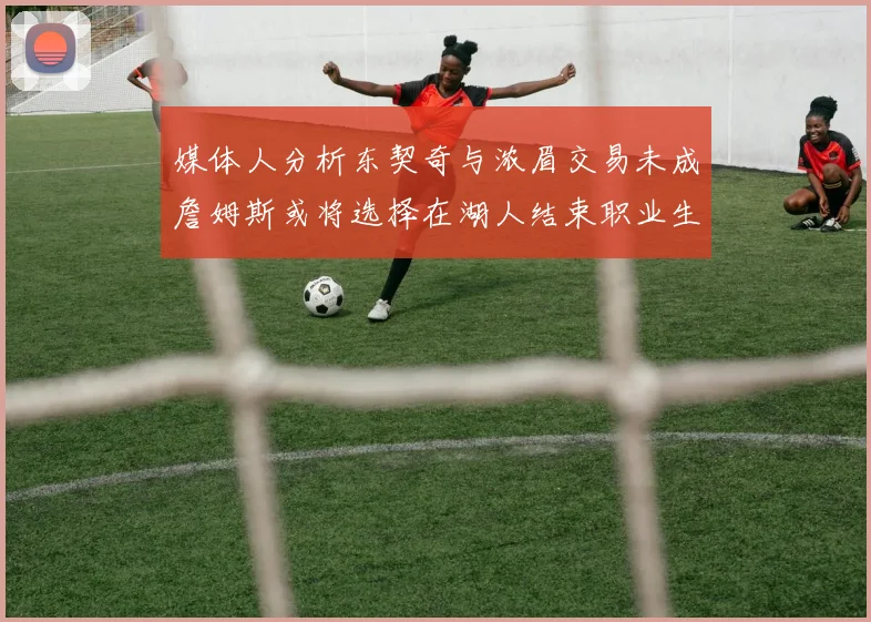 媒体人分析东契奇与浓眉交易未成詹姆斯或将选择在湖人结束职业生涯