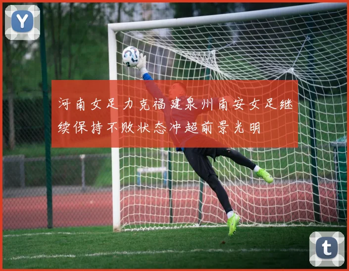 河南女足力克福建泉州南安女足继续保持不败状态冲超前景光明