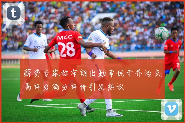 薪资专家称布朗出勤率优于乔治交易评分满分评价引发热议