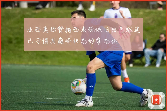 法西奥称赞梅西表现依旧出色球迷已习惯其巅峰状态的常态化