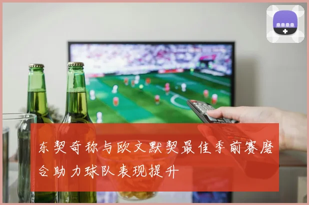 东契奇称与欧文默契最佳季前赛磨合助力球队表现提升