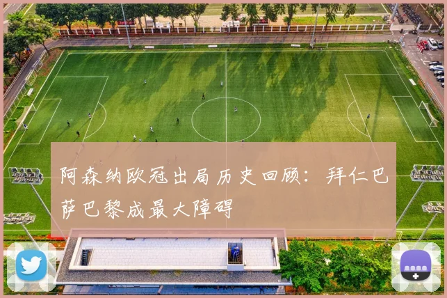 阿森纳欧冠出局历史回顾：拜仁巴萨巴黎成最大障碍