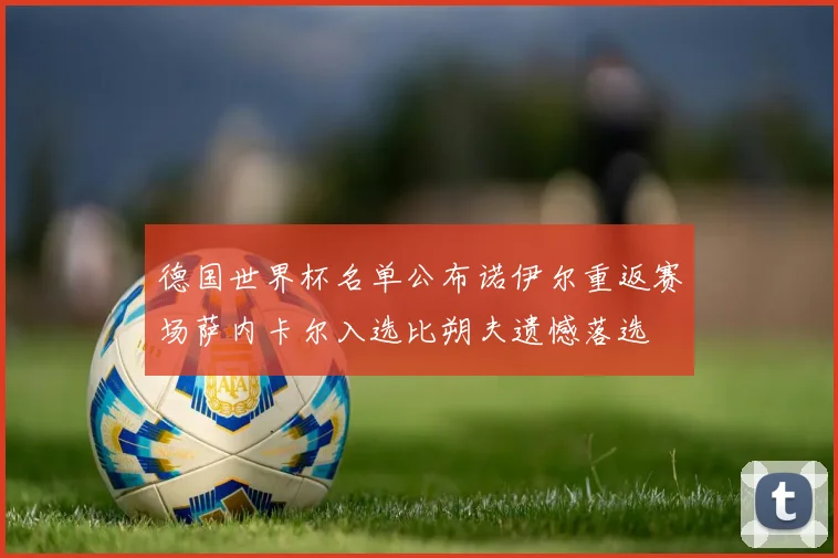 德国世界杯名单公布诺伊尔重返赛场萨内卡尔入选比朔夫遗憾落选