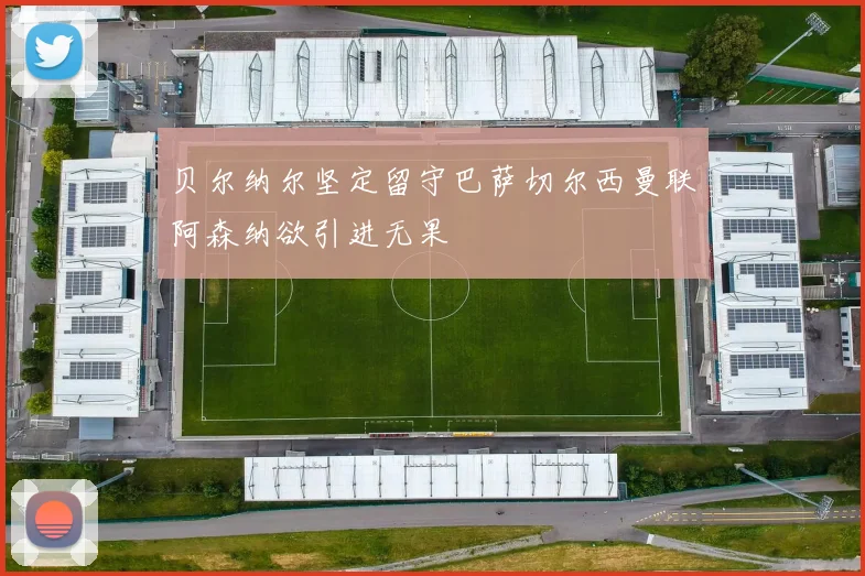 贝尔纳尔坚定留守巴萨切尔西曼联阿森纳欲引进无果