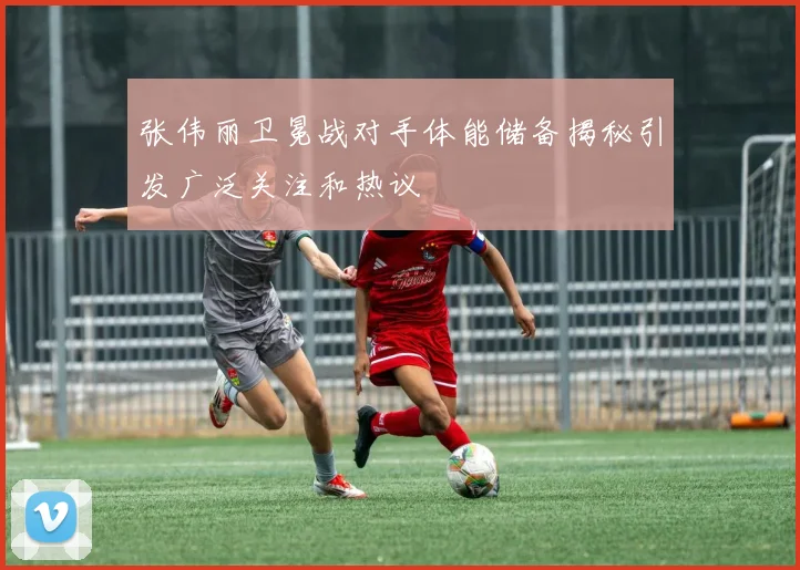 张伟丽卫冕战对手体能储备揭秘引发广泛关注和热议