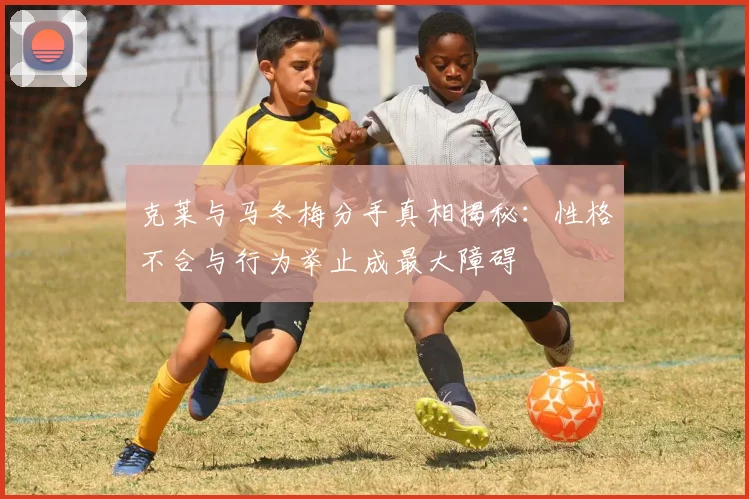 克莱与马冬梅分手真相揭秘：性格不合与行为举止成最大障碍