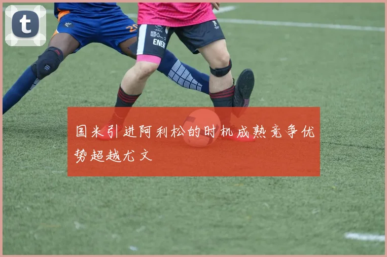 国米引进阿利松的时机成熟竞争优势超越尤文