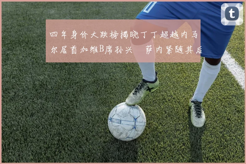 四年身价大跌榜揭晓丁丁超越内马尔居首加维B席孙兴慜萨内紧随其后