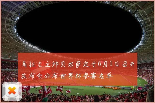 乌拉圭主帅贝尔萨定于6月1日召开发布会公布世界杯参赛名单