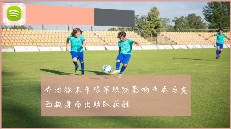 乔治称末节绿军联防影响节奏马克西挺身而出助队获胜