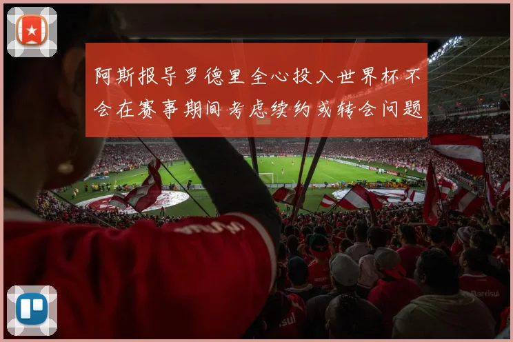 阿斯报导罗德里全心投入世界杯不会在赛事期间考虑续约或转会问题