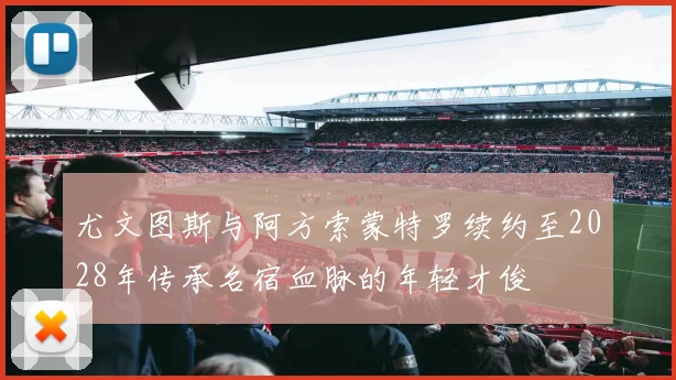 尤文图斯与阿方索蒙特罗续约至2028年传承名宿血脉的年轻才俊