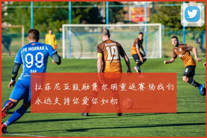 拉菲尼亚鼓励费尔明重返赛场我们永远支持你爱你如初